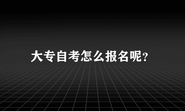 大专自考怎么报名呢？