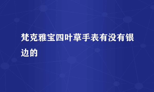 梵克雅宝四叶草手表有没有银边的