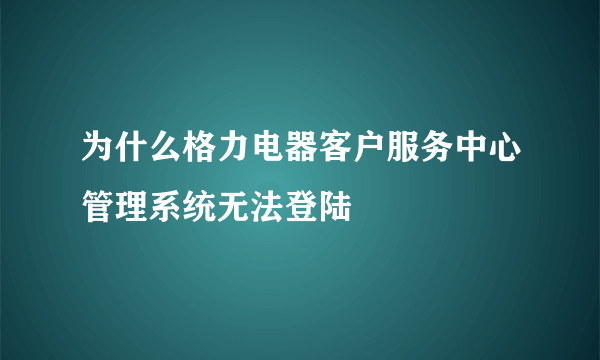 为什么格力电器客户服务中心管理系统无法登陆