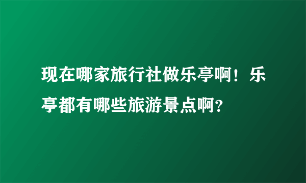 现在哪家旅行社做乐亭啊！乐亭都有哪些旅游景点啊？