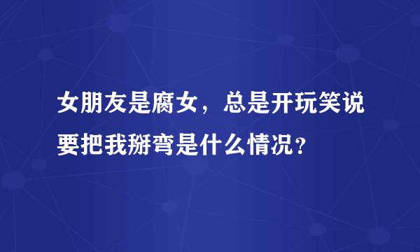 女朋友是腐女，总是开玩笑说要把我掰弯是什么情况？