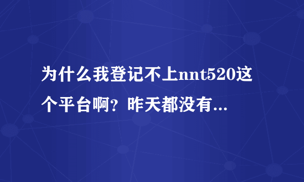 为什么我登记不上nnt520这个平台啊？昨天都没有问题的啊，今天总是说找不到这个网页？