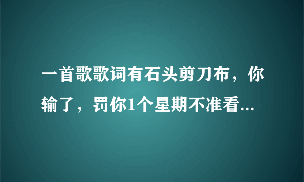 一首歌歌词有石头剪刀布，你输了，罚你1个星期不准看动画片……这是什么歌啊