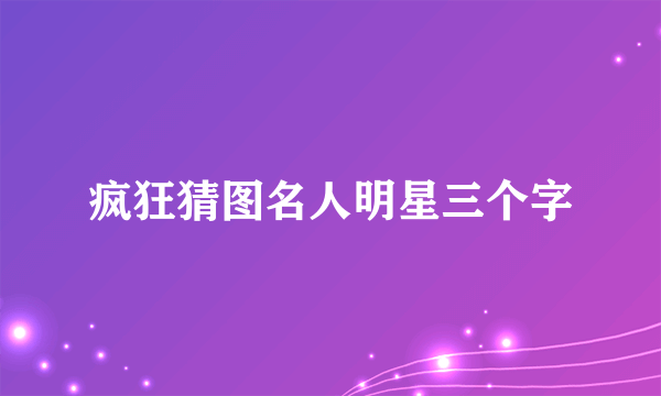 疯狂猜图名人明星三个字