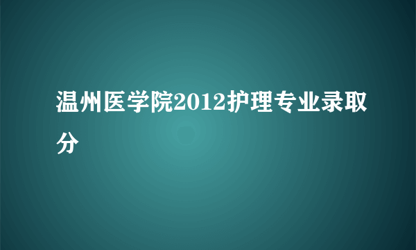 温州医学院2012护理专业录取分