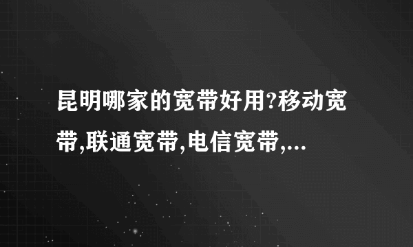 昆明哪家的宽带好用?移动宽带,联通宽带,电信宽带,长城宽带,鹏博士宽带,艾普宽带这几家我选哪一家的啊，