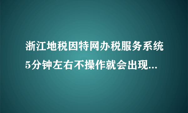 浙江地税因特网办税服务系统5分钟左右不操作就会出现错误提示，需要重新登录才能正常使用！