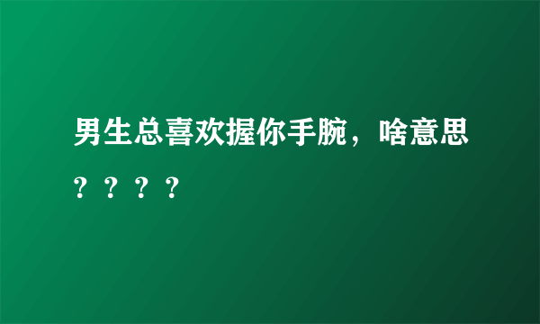 男生总喜欢握你手腕，啥意思？？？？