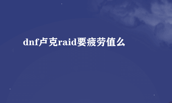 dnf卢克raid要疲劳值么