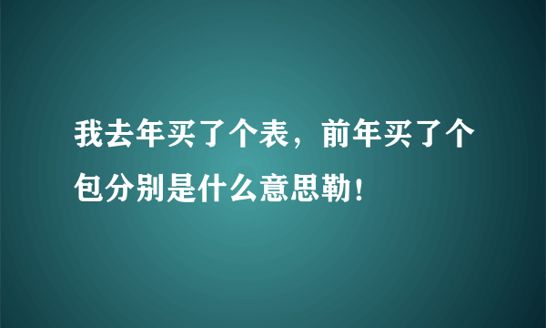 我去年买了个表，前年买了个包分别是什么意思勒！