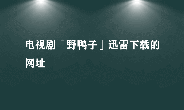 电视剧「野鸭子」迅雷下载的网址