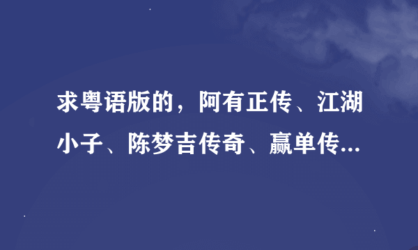 求粤语版的，阿有正传、江湖小子、陈梦吉传奇、赢单传奇、棋武士。