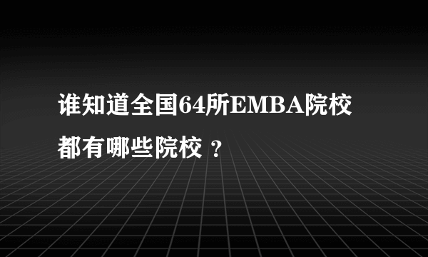 谁知道全国64所EMBA院校 都有哪些院校 ？