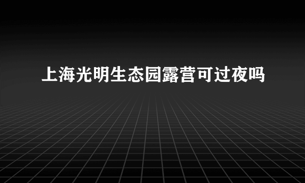 上海光明生态园露营可过夜吗