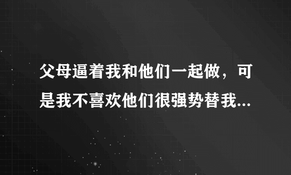 父母逼着我和他们一起做，可是我不喜欢他们很强势替我做决定，我该怎么办？