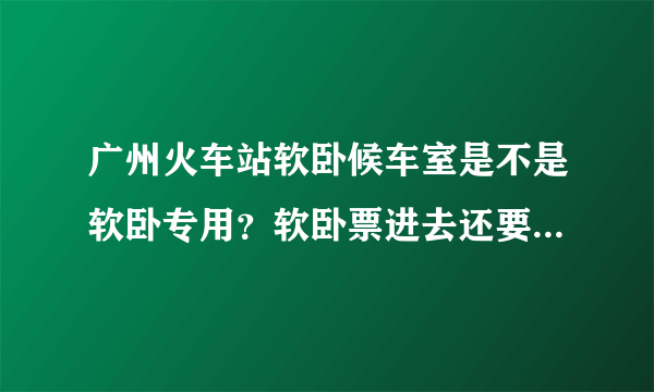 广州火车站软卧候车室是不是软卧专用？软卧票进去还要钱吗？可以提前几分钟上车吗？