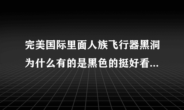 完美国际里面人族飞行器黑洞为什么有的是黑色的挺好看的，还有一种是红色的啊？