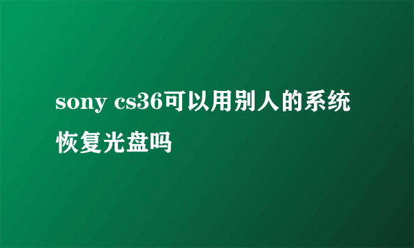 sony cs36可以用别人的系统恢复光盘吗