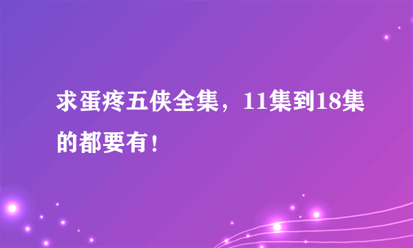 求蛋疼五侠全集，11集到18集的都要有！