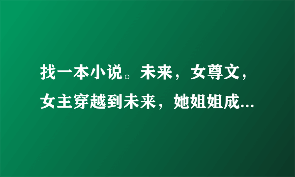 找一本小说。未来，女尊文，女主穿越到未来，她姐姐成天喝酒，死了之后留下一个男人和孩子，然后女主继承