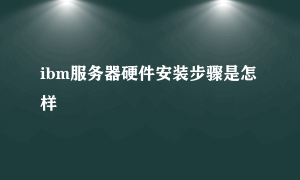 ibm服务器硬件安装步骤是怎样