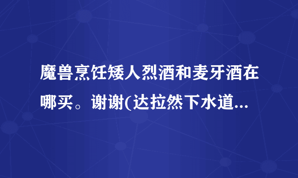 魔兽烹饪矮人烈酒和麦牙酒在哪买。谢谢(达拉然下水道里面没有卖这种材料的）