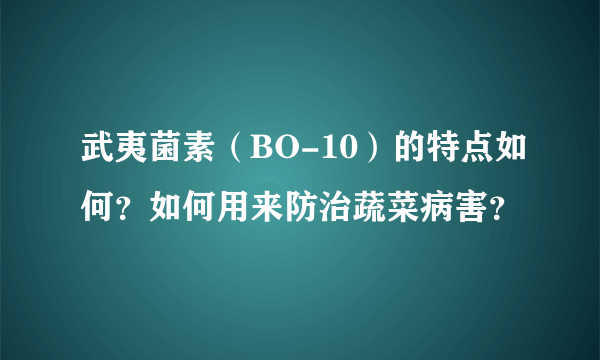 武夷菌素（BO-10）的特点如何？如何用来防治蔬菜病害？