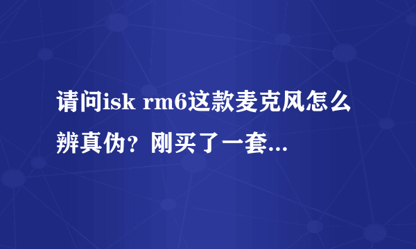 请问isk rm6这款麦克风怎么辨真伪？刚买了一套，感觉效果没有以前的ISK BM800好。