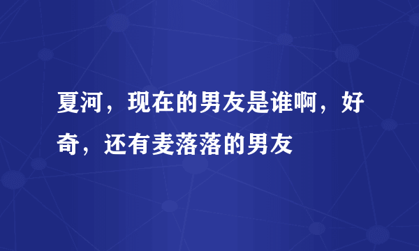 夏河，现在的男友是谁啊，好奇，还有麦落落的男友