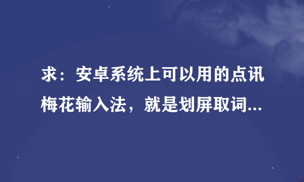 求：安卓系统上可以用的点讯梅花输入法，就是划屏取词的，不是百度输入法！以前找到过的，现在找不到了..