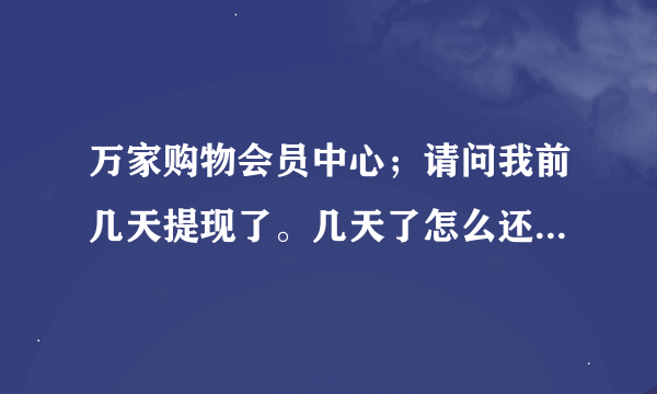 万家购物会员中心；请问我前几天提现了。几天了怎么还没到啊？