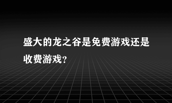 盛大的龙之谷是免费游戏还是收费游戏？