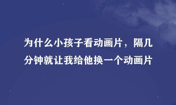 为什么小孩子看动画片，隔几分钟就让我给他换一个动画片