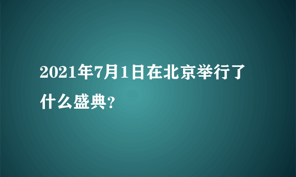 2021年7月1日在北京举行了什么盛典？