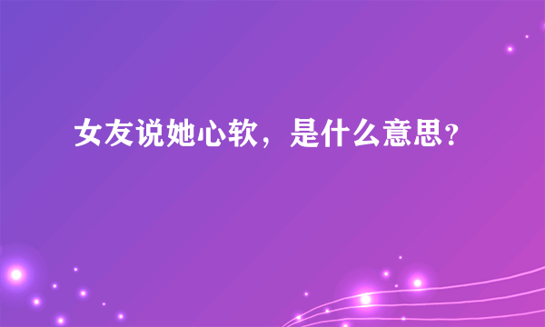 女友说她心软，是什么意思？