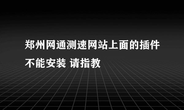 郑州网通测速网站上面的插件不能安装 请指教