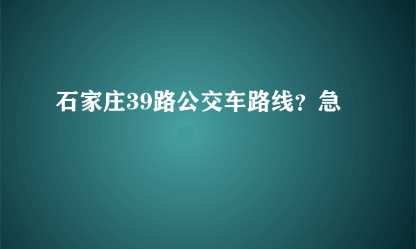 石家庄39路公交车路线？急