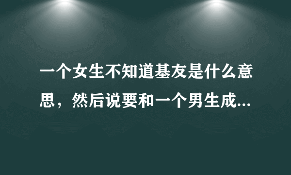 一个女生不知道基友是什么意思，然后说要和一个男生成为基友，然后这个男生说不能当基友是为什么？