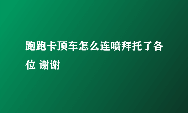 跑跑卡顶车怎么连喷拜托了各位 谢谢