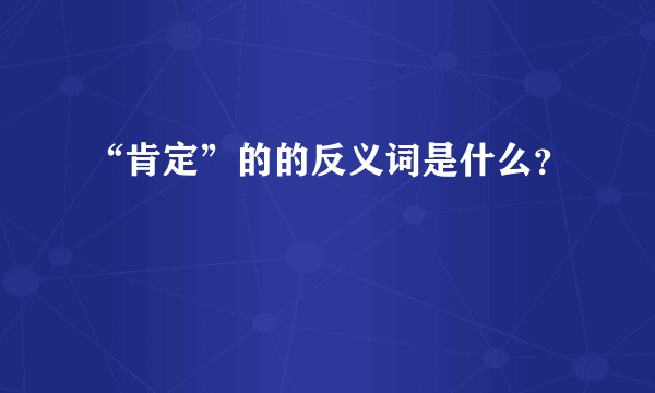 “肯定”的的反义词是什么？