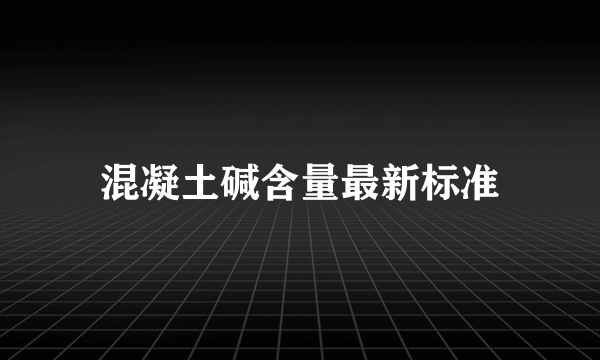 混凝土碱含量最新标准