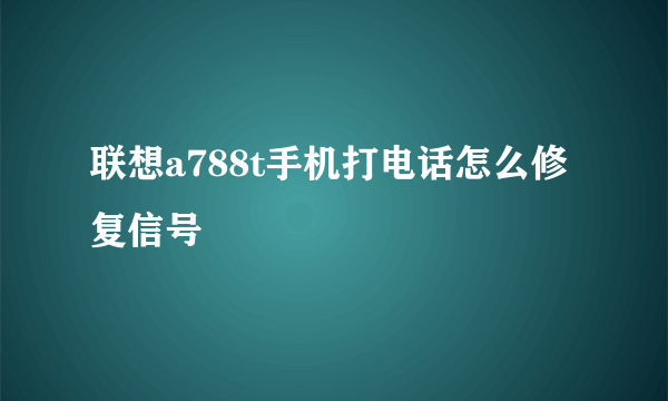 联想a788t手机打电话怎么修复信号