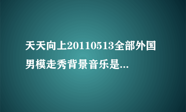 天天向上20110513全部外国男模走秀背景音乐是什么歌?