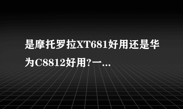 是摩托罗拉XT681好用还是华为C8812好用?一般上上网看小说玩些些游戏