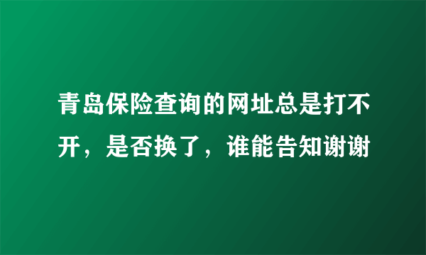 青岛保险查询的网址总是打不开，是否换了，谁能告知谢谢