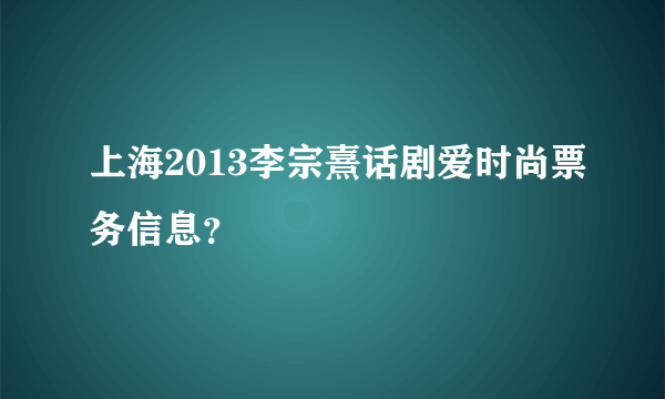 上海2013李宗熹话剧爱时尚票务信息？