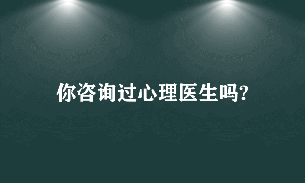 你咨询过心理医生吗?