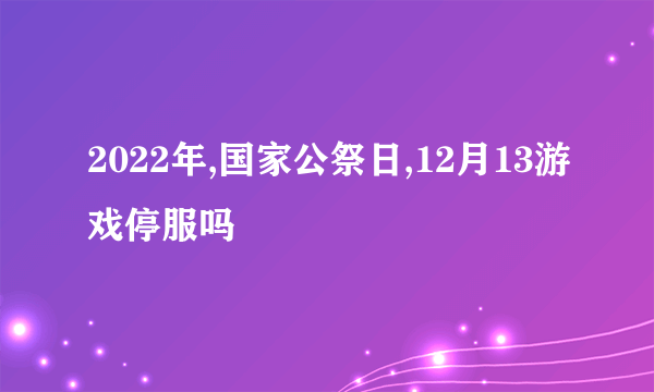 2022年,国家公祭日,12月13游戏停服吗