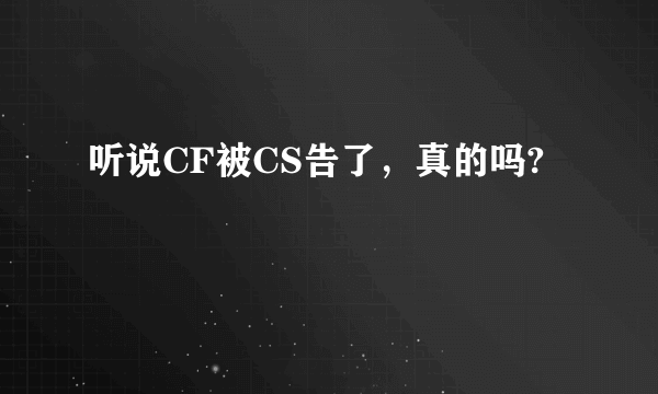 听说CF被CS告了，真的吗?