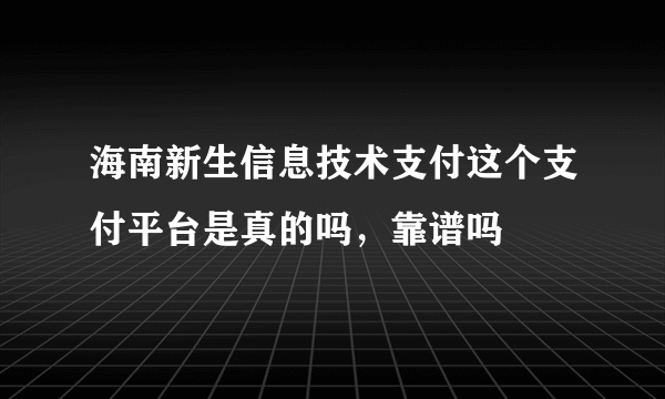 海南新生信息技术支付这个支付平台是真的吗，靠谱吗